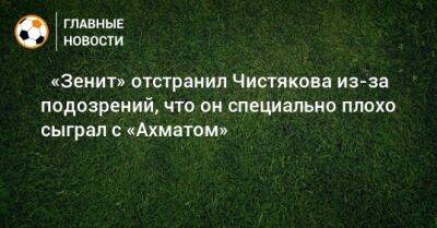 Дмитрий Чистяков - ⚡ «Зенит» отстранил Чистякова из-за подозрений, что он специально плохо сыграл с «Ахматом» - bombardir.ru