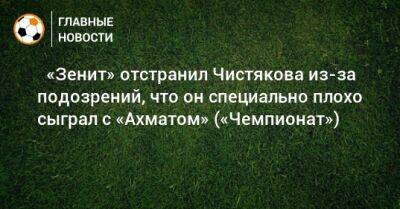 Дмитрий Чистяков - ⚡ «Зенит» отстранил Чистякова из-за подозрений, что он специально плохо сыграл с «Ахматом» («Чемпионат») - bombardir.ru
