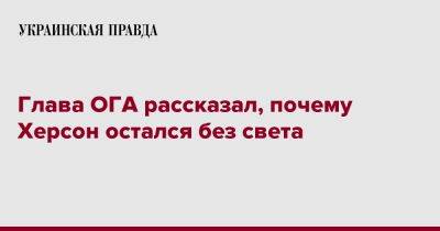 Глава ОГА рассказал, почему Херсон остался без света - pravda.com.ua - Херсон