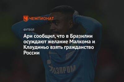 Ари сообщил, что в Бразилии осуждают желание Малкома и Клаудиньо взять гражданство России - championat.com - Россия - Бразилия