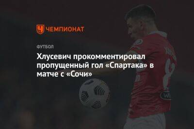 Даниил Хлусевич - Хлусевич прокомментировал пропущенный гол «Спартака» в матче с «Сочи» - championat.com - Москва - Россия - Сочи