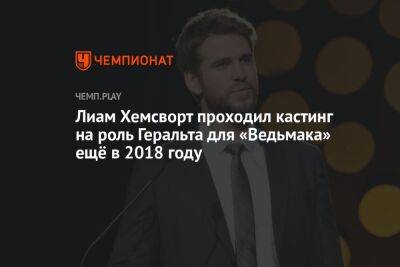 Генри Кавилл - Лиам Хемсворт проходил кастинг на роль Геральта для «Ведьмака» ещё в 2018 году - championat.com