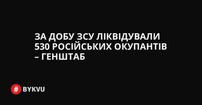 За добу ЗСУ ліквідували 530 російських окупантів – Генштаб - bykvu.com - Украина - Twitter