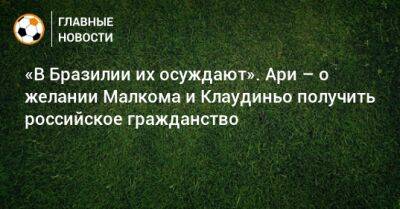 «В Бразилии их осуждают». Ари – о желании Малкома и Клаудиньо получить российское гражданство - bombardir.ru - Россия - Бразилия