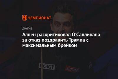 Ронни Осалливан - Аллен раскритиковал О'Салливана за отказ поздравить Трампа с максимальным брейком - championat.com