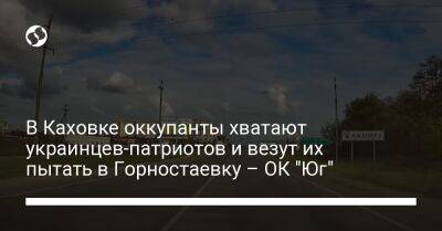 В Каховке оккупанты хватают украинцев-патриотов и везут их пытать в Горностаевку – ОК "Юг" - liga.net - Россия - Украина - Херсон - Херсонская обл.