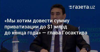 «Мы хотим довести сумму приватизации до $1 млрд до конца года» — глава АУГА - gazeta.uz - Узбекистан