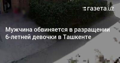 Мужчина обвиняется в разращении 6-летней девочки в Ташкенте - gazeta.uz - Узбекистан - Ташкент