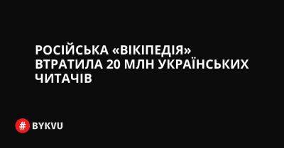 Російська «Вікіпедія» втратила 20 млн українських читачів - bykvu.com - Украина - Twitter