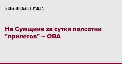 Дмитрий Живицкий - На Сумщине за сутки полсотни "прилетов" – ОВА - pravda.com.ua - Сумская обл. - Сумы