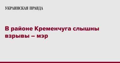 Виталий Малецкий - В районе Кременчуга слышны взрывы – мэр - pravda.com.ua - Кременчуг