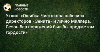 Василий Уткин - Дмитрий Чистяков - Уткин: «Ошибка Чистякова взбесила директоров «Зенита» и лично Миллера. Сезон без поражений был бы предметом гордости» - bombardir.ru - Россия