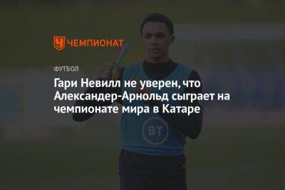 Гари Невилл - Гари Невилл не уверен, что Александер-Арнольд сыграет на чемпионате мира в Катаре - championat.com - Англия - Венгрия - Катар