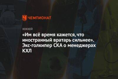 Егор Бульчук - «Им всё время кажется, что иностранный вратарь сильнее». Экс-голкипер СКА о менеджерах КХЛ - championat.com - Россия - Нижний Новгород