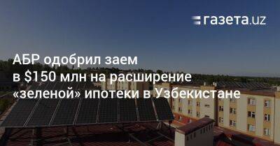 АБР одобрил заем в $150 млн на расширение «зеленой» ипотеки в Узбекистане - gazeta.uz - Узбекистан