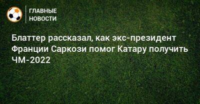 Блаттер рассказал, как экс-президент Франции Саркози помог Катару получить ЧМ-2022 - bombardir.ru - США - Швейцария - Франция - Катар