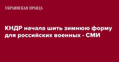 КНДР начала шить зимнюю форму для российских военных - СМИ - pravda.com.ua - Россия - КНДР