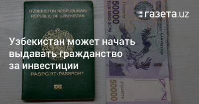 Узбекистан - Узбекистан может начать выдавать гражданство за инвестиции - gazeta.uz - Узбекистан