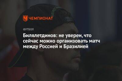 Динияр Билялетдинов - Антон Иванов - Билялетдинов: не уверен, что сейчас можно организовать матч между Россией и Бразилией - championat.com - Россия - Бразилия