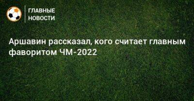 Аршавин рассказал, кого считает главным фаворитом ЧМ-2022 - bombardir.ru - Франция - Бразилия - Катар