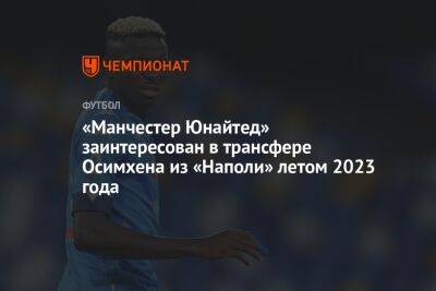 Виктор Осимхен - «Манчестер Юнайтед» заинтересован в трансфере Осимхена из «Наполи» летом 2023 года - championat.com - Нигерия - Manchester