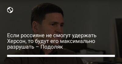 Михаил Подоляк - Если россияне не смогут удержать Херсон, то будут его максимально разрушать – Подоляк - liga.net - Россия - Украина - Херсон - Херсонская обл.