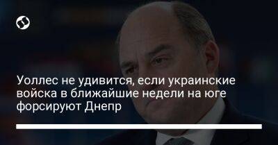 Бен Уоллес - Уоллес не удивится, если украинские войска в ближайшие недели на юге форсируют Днепр - liga.net - Украина - Англия - Херсон - Херсонская обл.