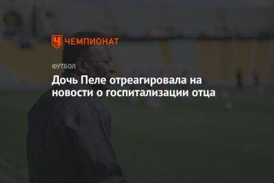 Дочь Пеле отреагировала на новости о госпитализации отца - championat.com - Бразилия