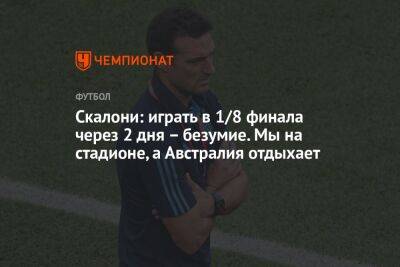 Лионель Скалони - Скалони: играть в 1/8 финала через 2 дня – безумие. Мы на стадионе, а Австралия отдыхает - championat.com - Австралия - Аргентина
