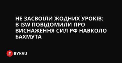 Не засвоїли жодних уроків: в ISW повідомили про виснаження сил РФ навколо Бахмута - bykvu.com - Украина - Росія - місто Лисичанськ - місто Сєвєродонецьк - Twitter