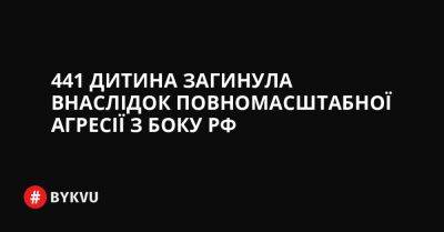 441 дитина загинула внаслідок повномасштабної агресії з боку РФ - bykvu.com - Украина - Росія - Twitter