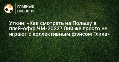 Василий Уткин - Уткин: «Как смотреть на Польшу в плей-офф ЧМ-2022? Они же просто не играют с коллективным фэйсом Глика» - bombardir.ru - Польша - Аргентина