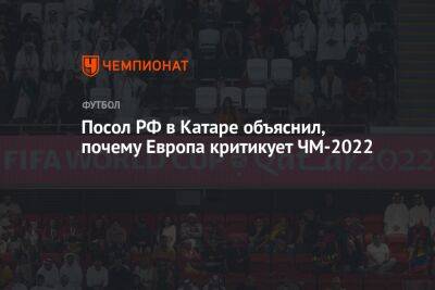 Посол РФ в Катаре объяснил, почему Европа критикует ЧМ-2022 - championat.com - Россия - США - Катар