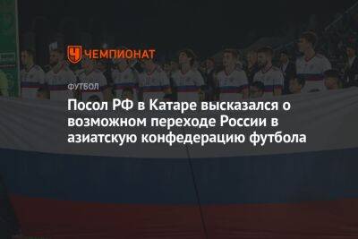 Посол РФ в Катаре высказался о возможном переходе России в азиатскую конфедерацию футбола - championat.com - Россия - Южная Корея - Австралия - Япония - Сингапур - Катар