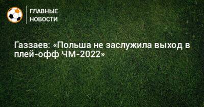 Валерий Газзаев - Газзаев: «Польша не заслужила выход в плей-офф ЧМ-2022» - bombardir.ru - Мексика - Польша - Аргентина