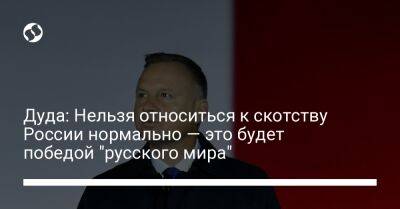 Анджей Дуда - Дуда: Нельзя относиться к скотству России нормально — это будет победой "русского мира" - liga.net - Россия - Украина - Польша