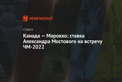 Александр Мостовой - Канада — Марокко: ставка Александра Мостового на встречу ЧМ-2022 - championat.com - Россия - Австралия - Канада - Дания - Катар - Марокко