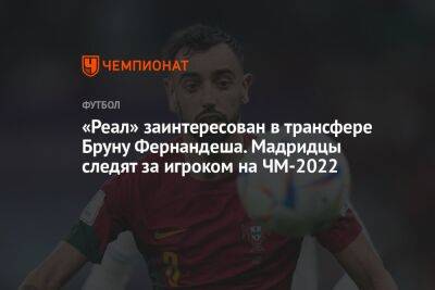 «Реал» заинтересован в трансфере Бруну Фернандеша. Мадридцы следят за игроком на ЧМ-2022 - championat.com - Гана - Португалия - Мадрид - Катар - Лиссабон - Уругвай