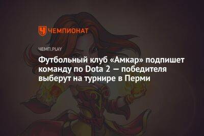 Футбольный клуб «Амкар» подпишет команду по Dota 2 — победителя выберут на турнире в Перми - championat.com - Пермь - Пермский край