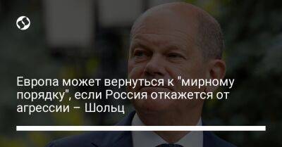 Олаф Шольц - Европа может вернуться к "мирному порядку", если Россия откажется от агрессии – Шольц - liga.net - Россия - Украина - Германия - Берлин