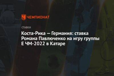 Роман Павлюченко - Коста-Рика — Германия: ставка Романа Павлюченко на игру группы Е ЧМ-2022 в Катаре - championat.com - Австралия - Германия - Япония - Испания - Дания - Катар - Коста Рика