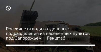 Россияне отводят отдельные подразделения из населенных пунктов под Запорожьем – Генштаб - liga.net - Россия - Украина - Запорожская обл. - Запорожье