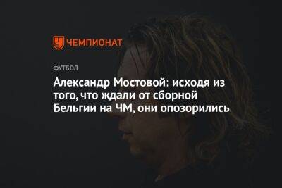 Александр Мостовой - Егор Кабак - Александр Мостовой: исходя из того, что ждали от сборной Бельгии на ЧМ, они опозорились - championat.com - Россия - Бельгия - Италия - Германия - Испания - Хорватия - Катар