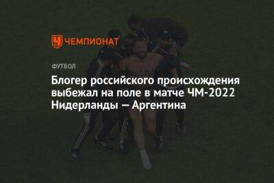 Блогер - Блогер российского происхождения выбежал на поле в матче ЧМ-2022 Нидерланды — Аргентина - championat.com - Россия - Германия - Франция - Мурманск - Хорватия - Голландия - Аргентина - Катар