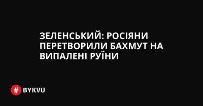 Володимир Зеленський - Зеленський: росіяни перетворили Бахмут на випалені руїни - bykvu.com - Украина - Twitter