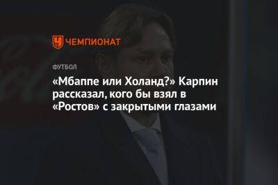 Валерий Карпин - «Мбаппе или Холанд?» Карпин рассказал, кого бы взял в «Ростов» с закрытыми глазами - championat.com - Россия - Англия - Франция - Катар