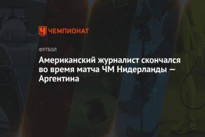 Американский журналист скончался во время матча ЧМ Нидерланды — Аргентина - championat.com - США - Англия - Франция - Бразилия - Хорватия - Голландия - Португалия - Аргентина - Катар - Марокко - Скончался