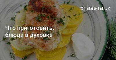 Что приготовить: блюда в духовке - gazeta.uz - Узбекистан
