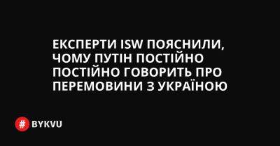 Експерти ISW пояснили, чому Путін постійно постійно говорить про перемовини з Україною - bykvu.com - Украина - місто Київ - Росія - Twitter