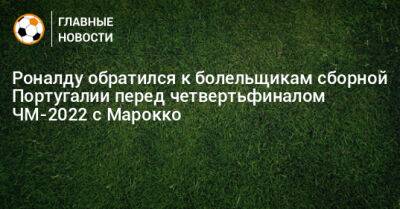 Криштиану Роналду - Роналду обратился к болельщикам сборной Португалии перед четвертьфиналом ЧМ-2022 с Марокко - bombardir.ru - Португалия - Катар - Марокко